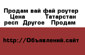 Продам вай фай роутер › Цена ­ 700 - Татарстан респ. Другое » Продам   